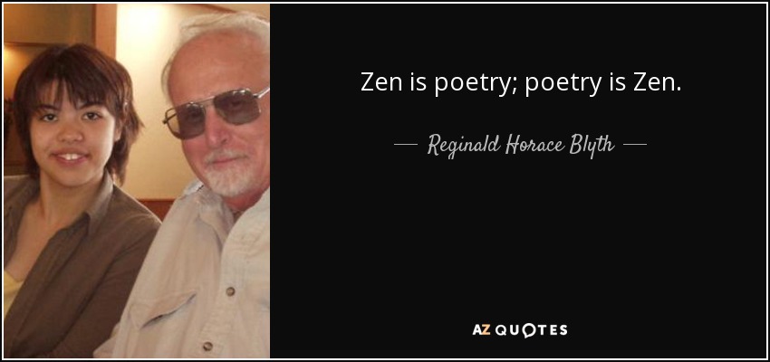 Zen is poetry; poetry is Zen. - Reginald Horace Blyth