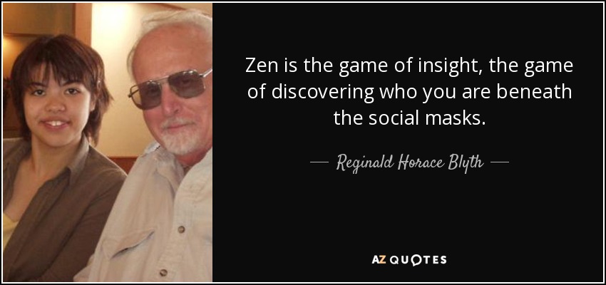 Zen is the game of insight, the game of discovering who you are beneath the social masks. - Reginald Horace Blyth