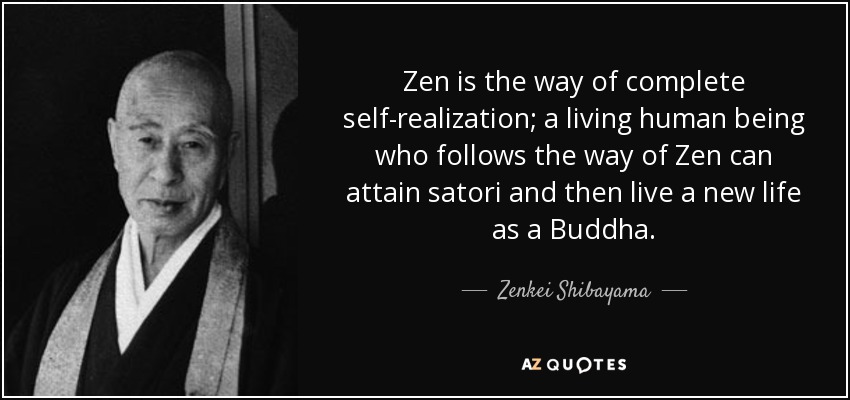 Zen is the way of complete self-realization; a living human being who follows the way of Zen can attain satori and then live a new life as a Buddha. - Zenkei Shibayama