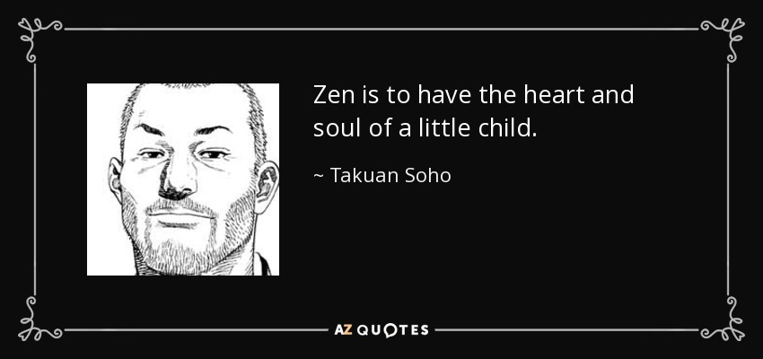 Zen is to have the heart and soul of a little child. - Takuan Soho