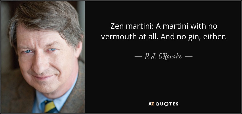 Zen martini: A martini with no vermouth at all. And no gin, either. - P. J. O'Rourke