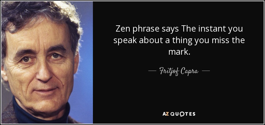 Zen phrase says The instant you speak about a thing you miss the mark. - Fritjof Capra