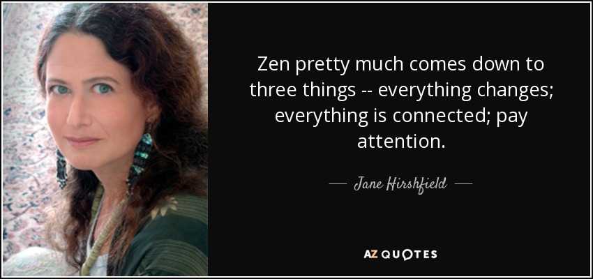 Zen pretty much comes down to three things -- everything changes; everything is connected; pay attention. - Jane Hirshfield