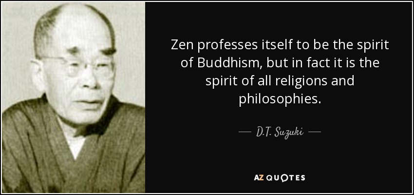 Zen professes itself to be the spirit of Buddhism, but in fact it is the spirit of all religions and philosophies. - D.T. Suzuki