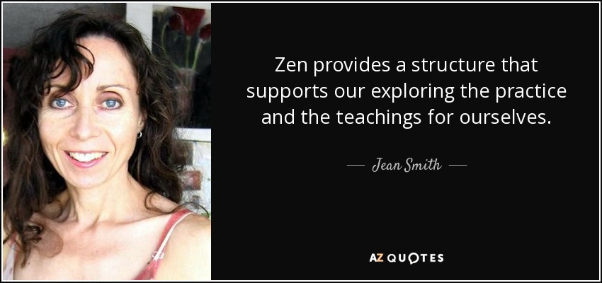 Zen provides a structure that supports our exploring the practice and the teachings for ourselves. - Jean Smith
