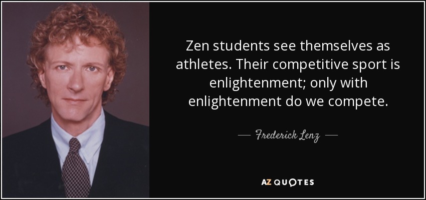 Zen students see themselves as athletes. Their competitive sport is enlightenment; only with enlightenment do we compete. - Frederick Lenz