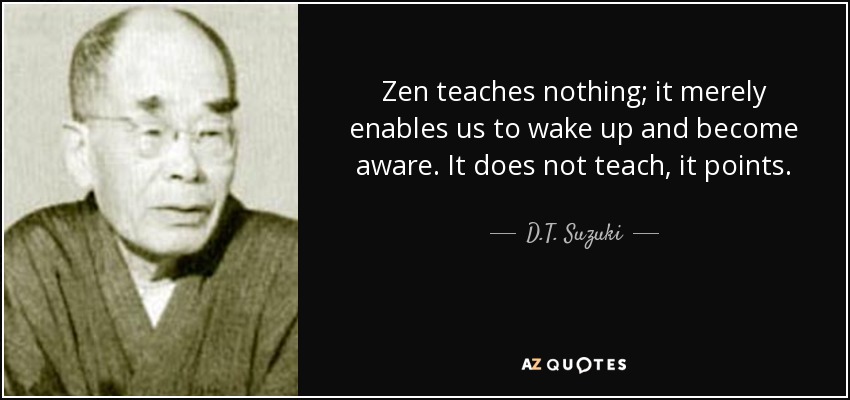Zen teaches nothing; it merely enables us to wake up and become aware. It does not teach, it points. - D.T. Suzuki