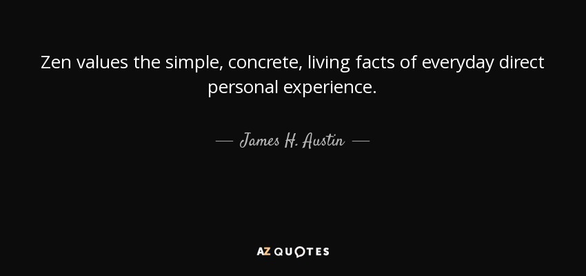 Zen values the simple, concrete, living facts of everyday direct personal experience. - James H. Austin