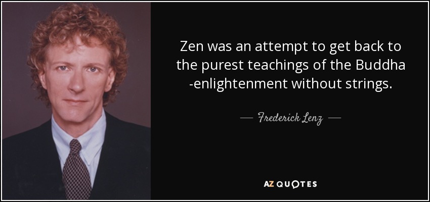Zen was an attempt to get back to the purest teachings of the Buddha -enlightenment without strings. - Frederick Lenz