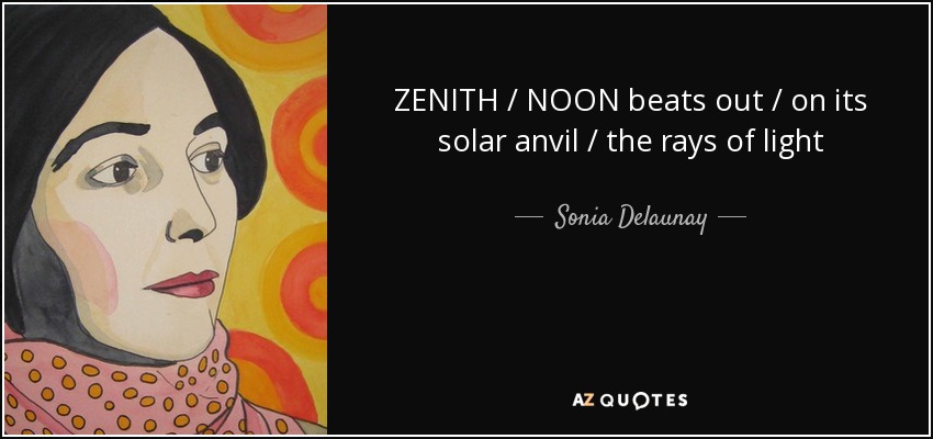 ZENITH / NOON beats out / on its solar anvil / the rays of light - Sonia Delaunay