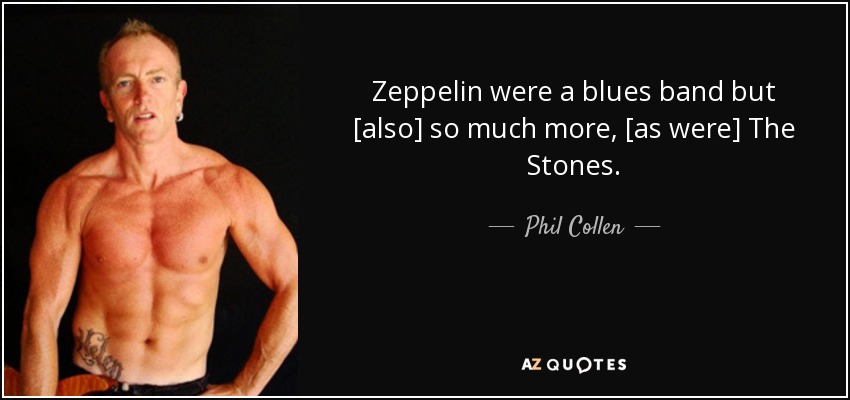 Zeppelin were a blues band but [also] so much more, [as were] The Stones. - Phil Collen