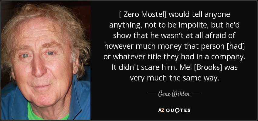 [ Zero Mostel] would tell anyone anything, not to be impolite, but he'd show that he wasn't at all afraid of however much money that person [had] or whatever title they had in a company. It didn't scare him. Mel [Brooks] was very much the same way. - Gene Wilder