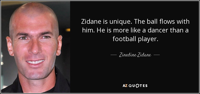 Zidane is unique. The ball flows with him. He is more like a dancer than a football player. - Zinedine Zidane