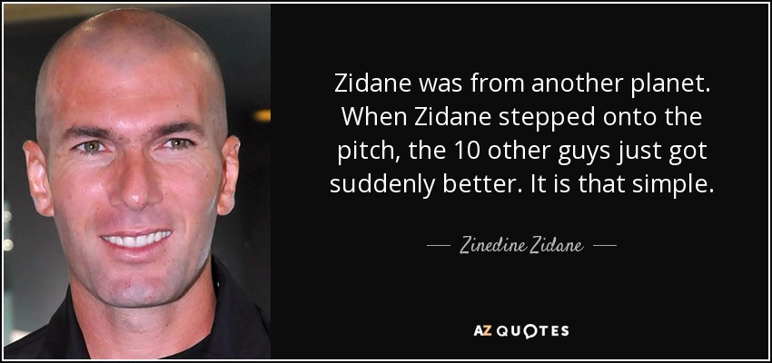 Zidane was from another planet. When Zidane stepped onto the pitch, the 10 other guys just got suddenly better. It is that simple. - Zinedine Zidane