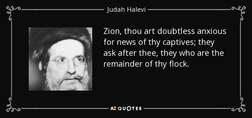 Zion, thou art doubtless anxious for news of thy captives; they ask after thee, they who are the remainder of thy flock. - Judah Halevi