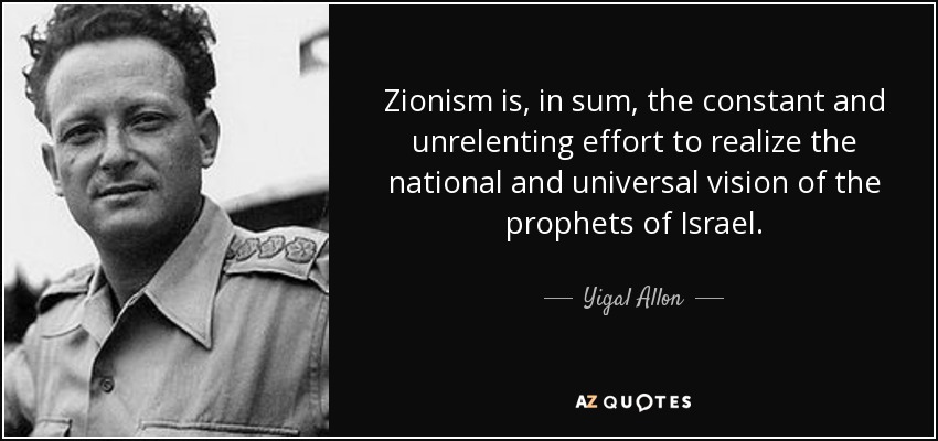 Zionism is, in sum, the constant and unrelenting effort to realize the national and universal vision of the prophets of Israel. - Yigal Allon