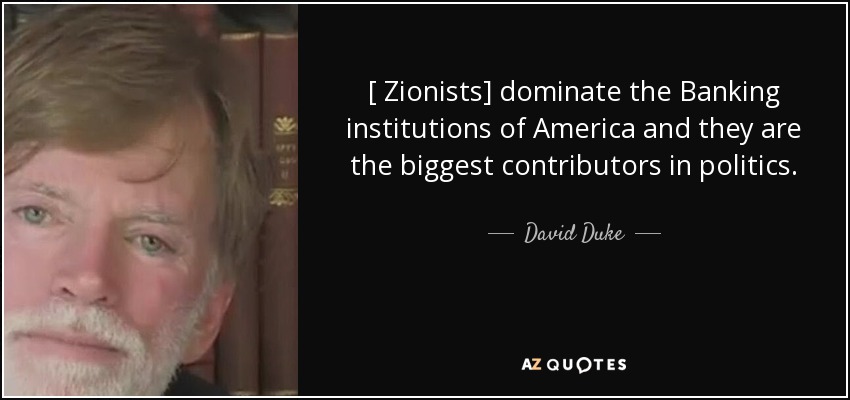 [ Zionists] dominate the Banking institutions of America and they are the biggest contributors in politics. - David Duke