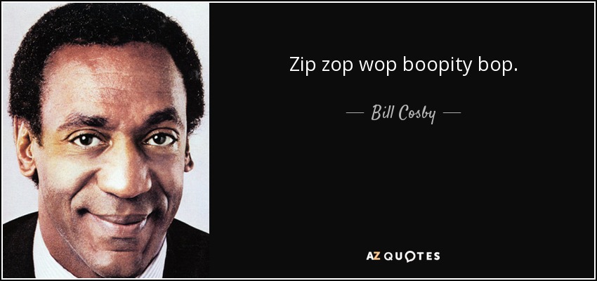 Zip zop wop boopity bop. - Bill Cosby