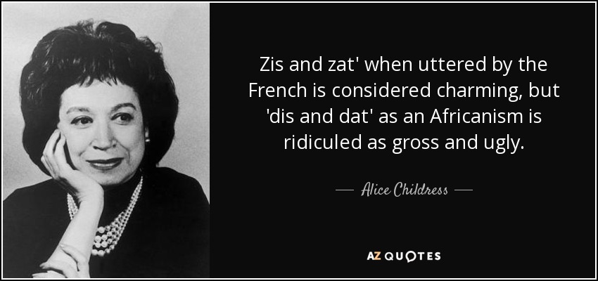 Zis and zat' when uttered by the French is considered charming, but 'dis and dat' as an Africanism is ridiculed as gross and ugly. - Alice Childress