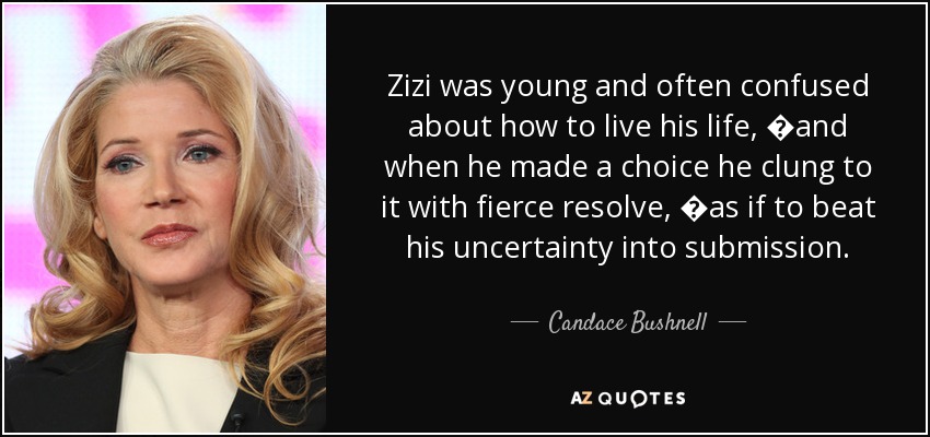 Zizi was young and often confused about how to live his life, �and when he made a choice he clung to it with fierce resolve, �as if to beat his uncertainty into submission. - Candace Bushnell