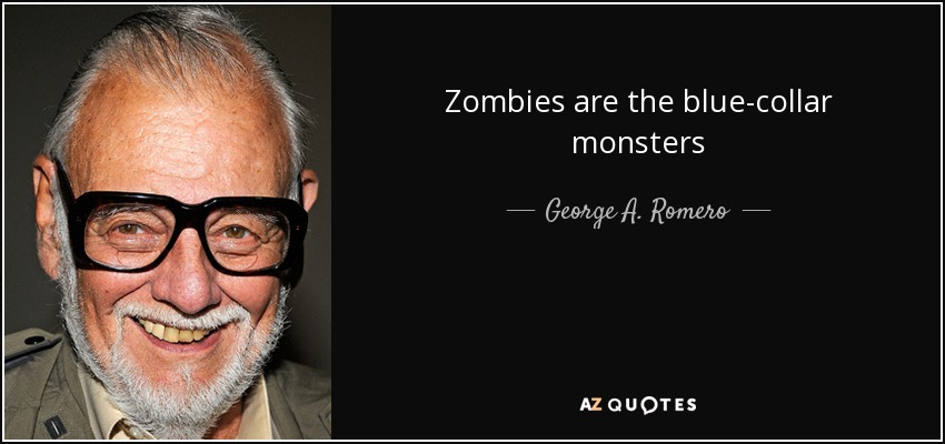 Zombies are the blue-collar monsters - George A. Romero
