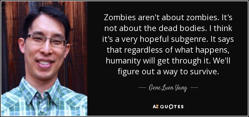 Zombies aren't about zombies. It's not about the dead bodies. I think it's a very hopeful subgenre. It says that regardless of what happens, humanity will get through it. We'll figure out a way to survive. - Gene Luen Yang