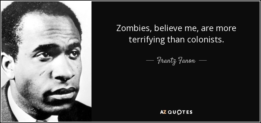Zombies, believe me, are more terrifying than colonists. - Frantz Fanon