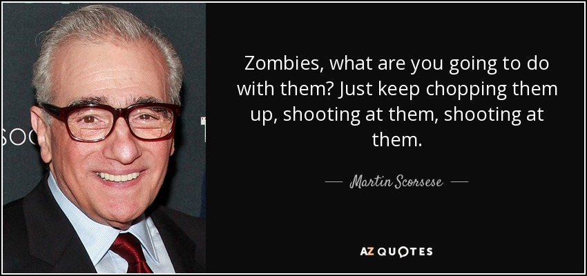 Zombies, what are you going to do with them? Just keep chopping them up, shooting at them, shooting at them. - Martin Scorsese