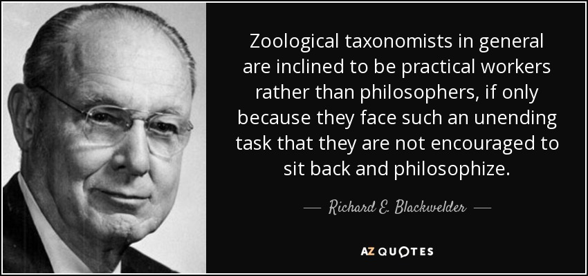 Zoological taxonomists in general are inclined to be practical workers rather than philosophers, if only because they face such an unending task that they are not encouraged to sit back and philosophize. - Richard E. Blackwelder