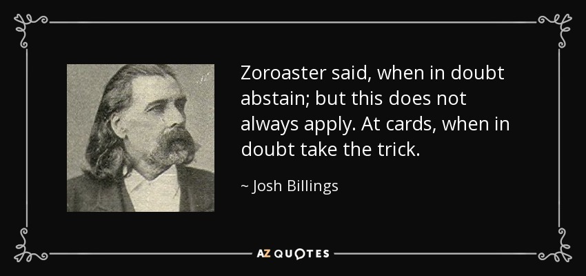 Zoroaster said, when in doubt abstain; but this does not always apply. At cards, when in doubt take the trick. - Josh Billings
