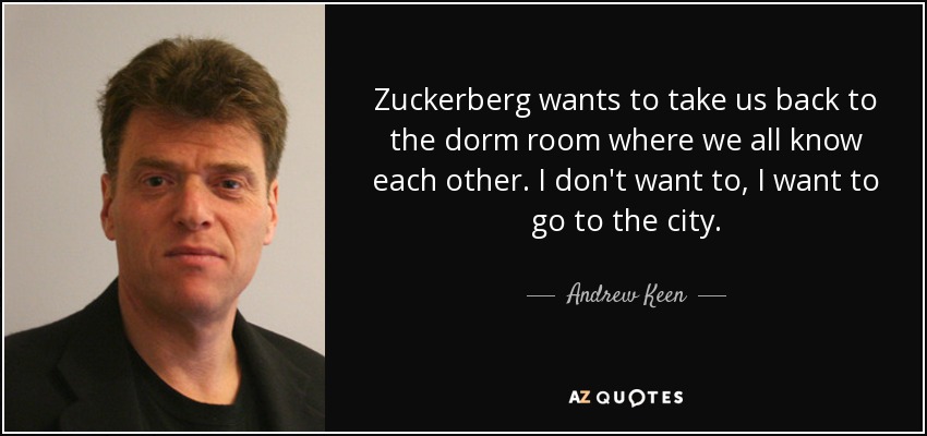 Zuckerberg wants to take us back to the dorm room where we all know each other. I don't want to, I want to go to the city. - Andrew Keen