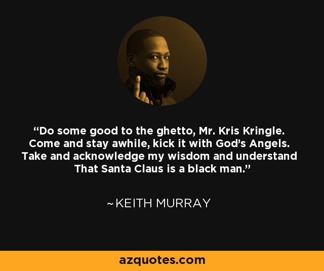 Do some good to the ghetto, Mr. Kris Kringle. Come and stay awhile, kick it with God's Angels. Take and acknowledge my wisdom and understand That Santa Claus is a black man. - Keith Murray