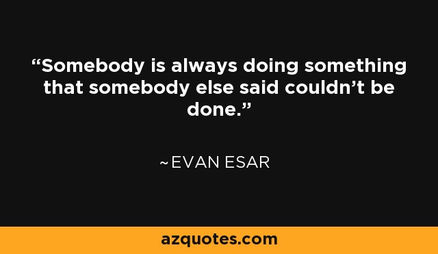 Somebody is always doing something that somebody else said couldn't be done. - Evan Esar
