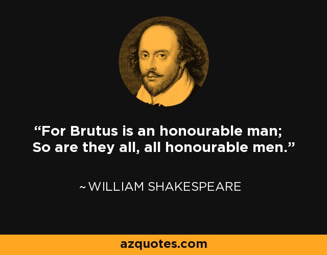 For Brutus is an honourable man; So are they all, all honourable men. - William Shakespeare