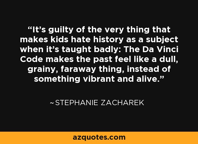 It's guilty of the very thing that makes kids hate history as a subject when it's taught badly: The Da Vinci Code makes the past feel like a dull, grainy, faraway thing, instead of something vibrant and alive. - Stephanie Zacharek