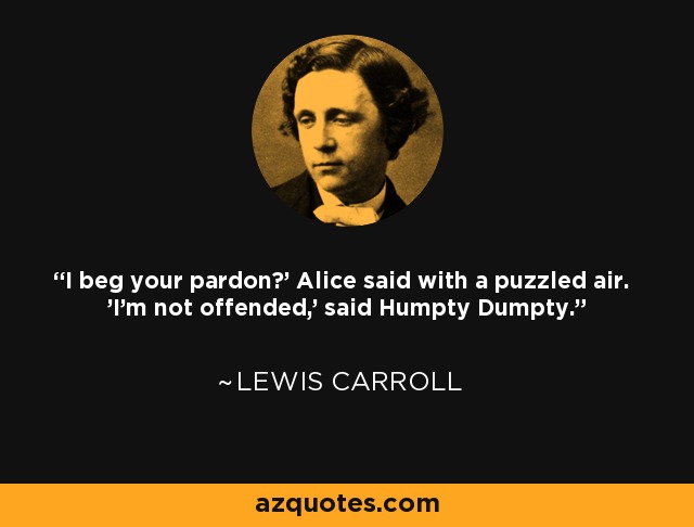 'I beg your pardon?' Alice said with a puzzled air. 'I'm not offended,' said Humpty Dumpty. - Lewis Carroll