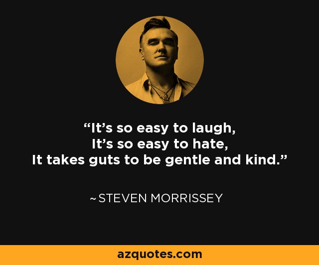 It's so easy to laugh, It's so easy to hate, It takes guts to be gentle and kind. - Steven Morrissey