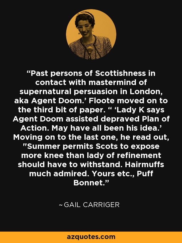 Past persons of Scottishness in contact with mastermind of supernatural persuasion in London, aka Agent Doom.’ Floote moved on to the third bit of paper. “ ‘Lady K says Agent Doom assisted depraved Plan of Action. May have all been his idea.’ Moving on to the last one, he read out, 