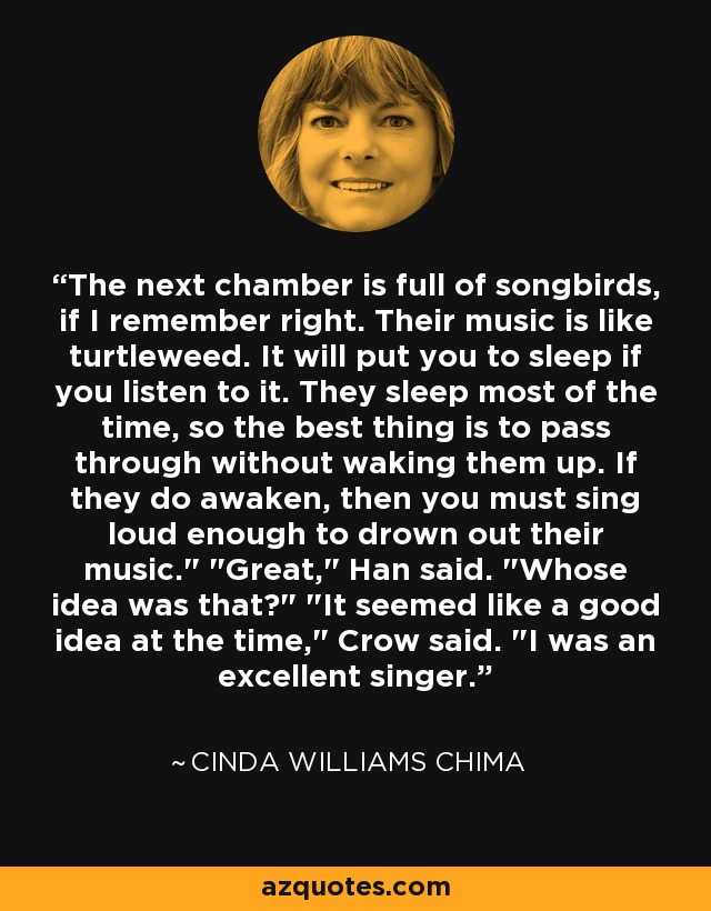 The next chamber is full of songbirds, if I remember right. Their music is like turtleweed. It will put you to sleep if you listen to it. They sleep most of the time, so the best thing is to pass through without waking them up. If they do awaken, then you must sing loud enough to drown out their music.