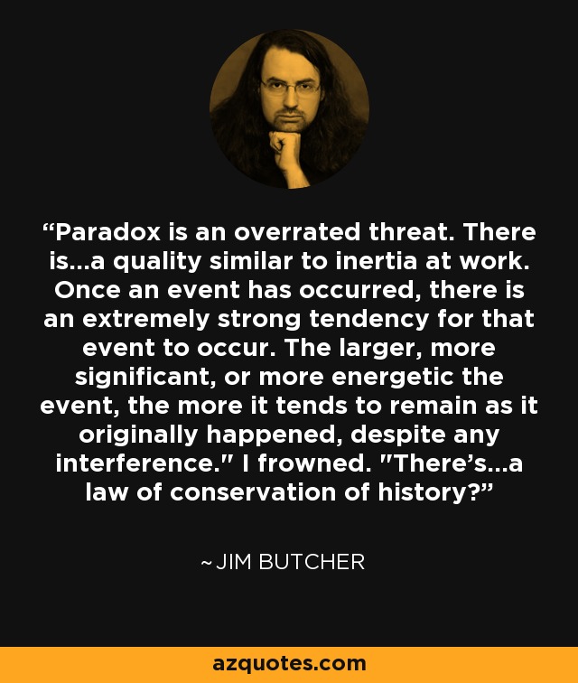 Paradox is an overrated threat. There is...a quality similar to inertia at work. Once an event has occurred, there is an extremely strong tendency for that event to occur. The larger, more significant, or more energetic the event, the more it tends to remain as it originally happened, despite any interference.