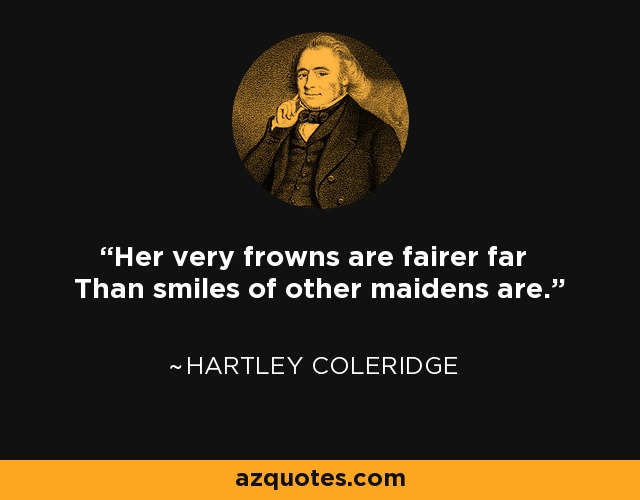 Her very frowns are fairer far Than smiles of other maidens are. - Hartley Coleridge