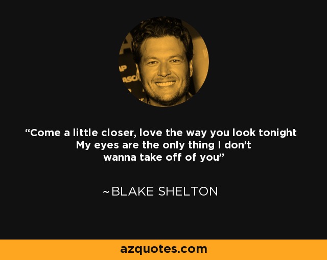 Come a little closer, love the way you look tonight My eyes are the only thing I don't wanna take off of you - Blake Shelton