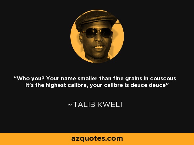 Who you? Your name smaller than fine grains in couscous It's the highest calibre, your calibre is deuce deuce - Talib Kweli