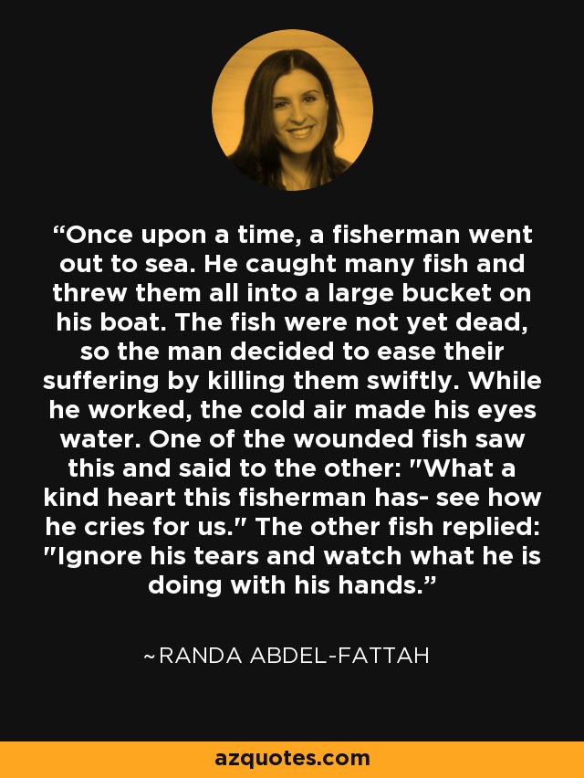 Once upon a time, a fisherman went out to sea. He caught many fish and threw them all into a large bucket on his boat. The fish were not yet dead, so the man decided to ease their suffering by killing them swiftly. While he worked, the cold air made his eyes water. One of the wounded fish saw this and said to the other: 