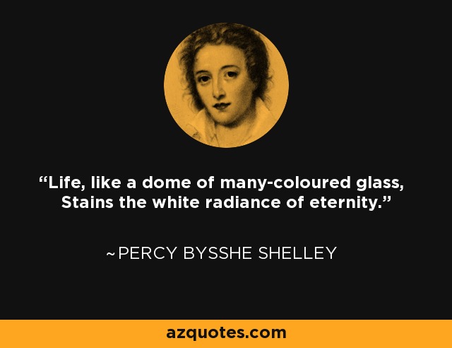 Life, like a dome of many-coloured glass, Stains the white radiance of eternity. - Percy Bysshe Shelley