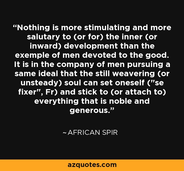 Nothing is more stimulating and more salutary to (or for) the inner (or inward) development than the exemple of men devoted to the good. It is in the company of men pursuing a same ideal that the still weavering (or unsteady) soul can set oneself (