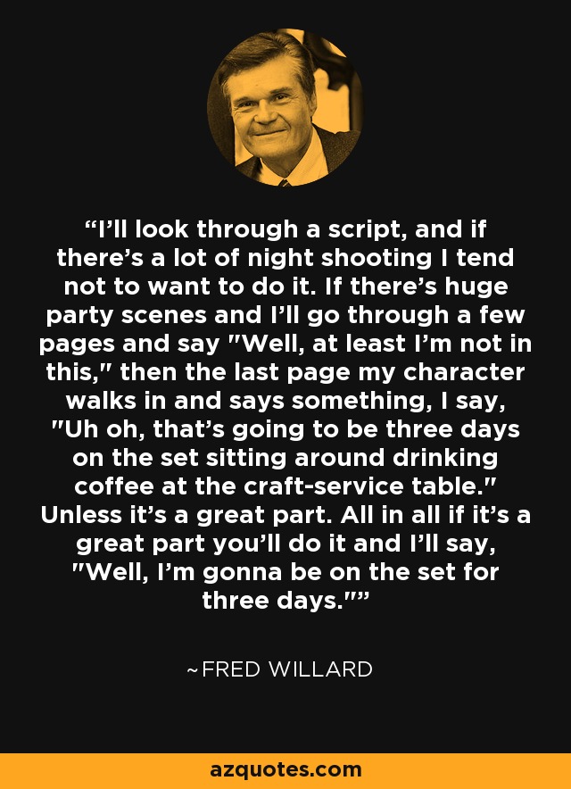 I'll look through a script, and if there's a lot of night shooting I tend not to want to do it. If there's huge party scenes and I'll go through a few pages and say 