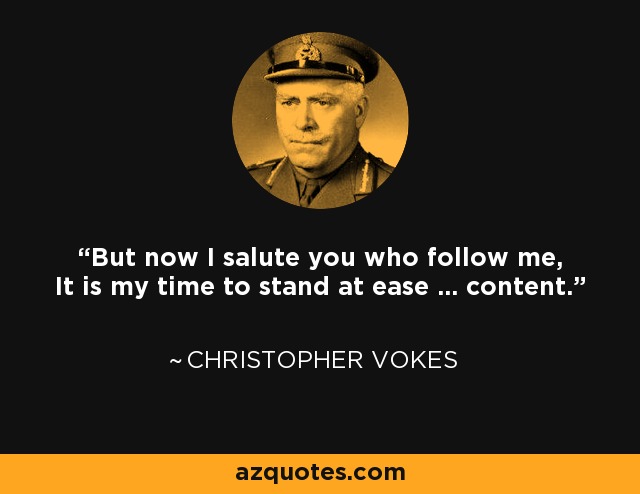 But now I salute you who follow me, It is my time to stand at ease ... content. - Christopher Vokes