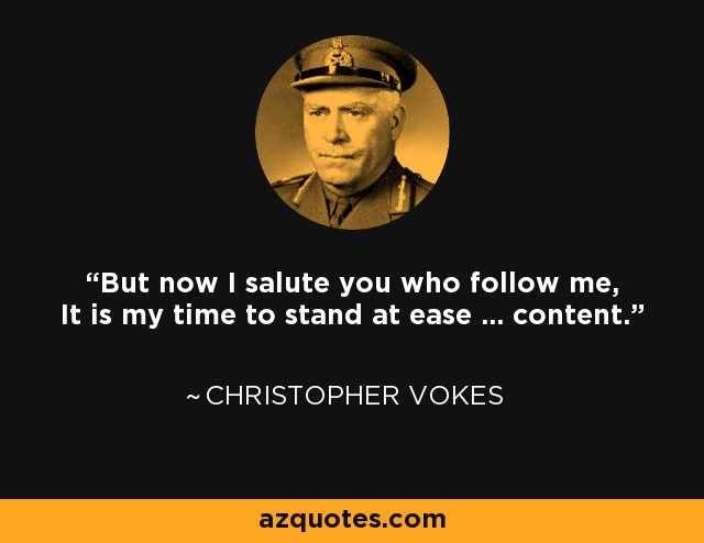 But now I salute you who follow me, It is my time to stand at ease ... content. - Christopher Vokes