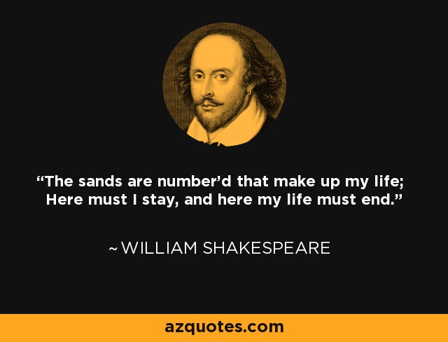 The sands are number'd that make up my life; Here must I stay, and here my life must end. - William Shakespeare